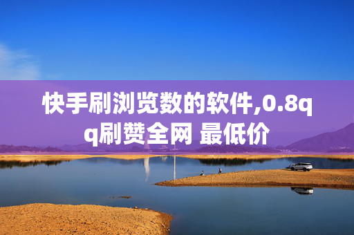 快手刷浏览数的软件,0.8qq刷赞全网 最低价