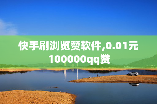 快手刷浏览赞软件,0.01元100000qq赞