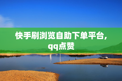 快手刷浏览自助下单平台,qq点赞