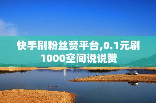 快手刷粉丝赞平台,0.1元刷1000空间说说赞