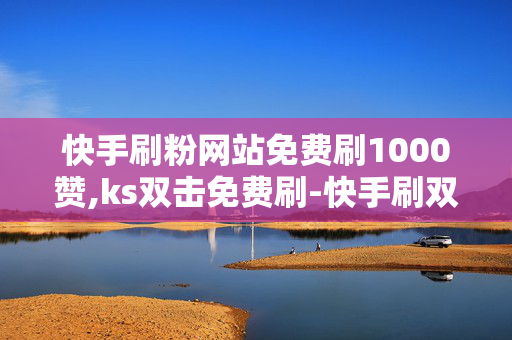 快手刷粉网站免费刷1000赞,ks双击免费刷-快手刷双击0.01元100个双击