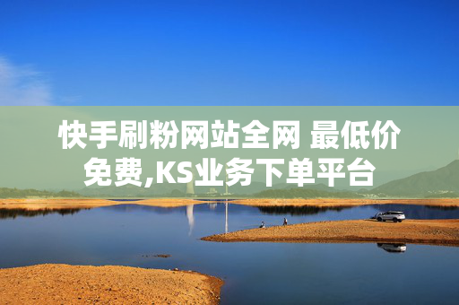 快手刷粉网站全网 最低价免费,KS业务下单平台