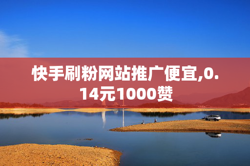 快手刷粉网站推广便宜,0.14元1000赞