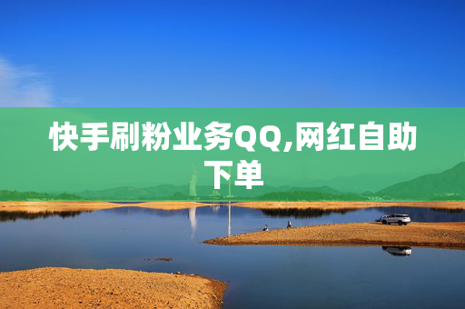 快手刷粉业务QQ,网红自助下单