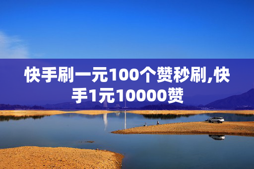 快手刷一元100个赞秒刷,快手1元10000赞