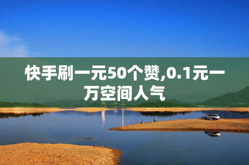 快手刷一元50个赞,0.1元一万空间人气