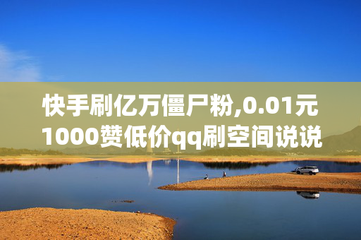 快手刷亿万僵尸粉,0.01元1000赞低价qq刷空间说说赞