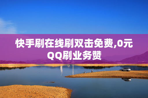 快手刷在线刷双击免费,0元QQ刷业务赞