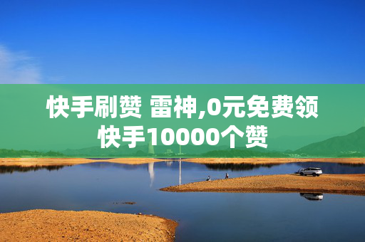 快手刷赞 雷神,0元免费领快手10000个赞