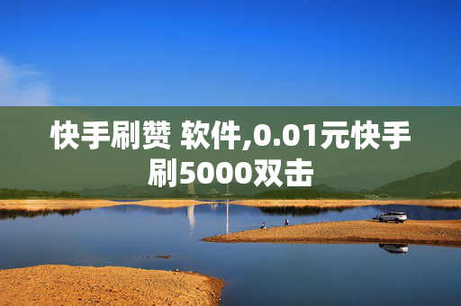 快手刷赞 软件,0.01元快手刷5000双击