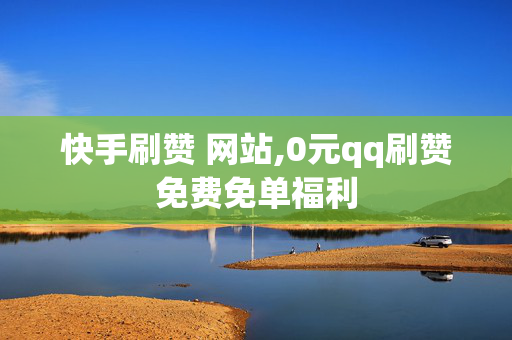 快手刷赞 网站,0元qq刷赞免费免单福利