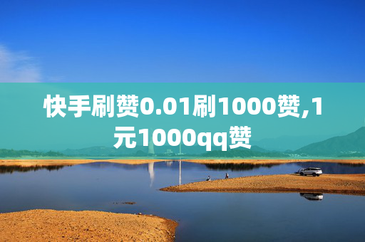 快手刷赞0.01刷1000赞,1元1000qq赞