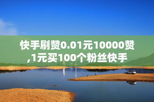 快手刷赞0.01元10000赞,1元买100个粉丝快手