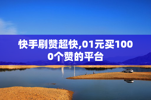 快手刷赞超快,01元买1000个赞的平台