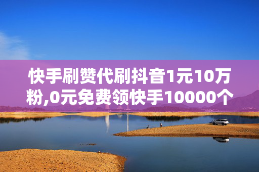 快手刷赞代刷抖音1元10万粉,0元免费领快手10000个赞