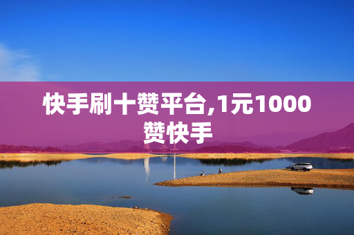 快手刷十赞平台,1元1000赞快手