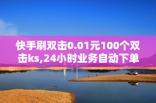 快手刷双击0.01元100个双击ks,24小时业务自动下单平台