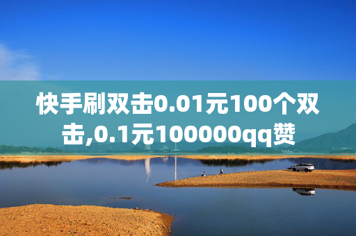 快手刷双击0.01元100个双击,0.1元100000qq赞