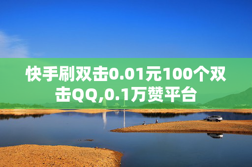 快手刷双击0.01元100个双击QQ,0.1万赞平台