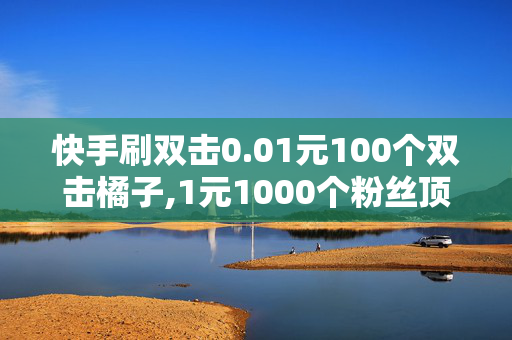 快手刷双击0.01元100个双击橘子,1元1000个粉丝顶抖音几个粉丝