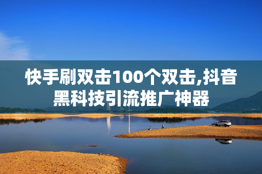 快手刷双击100个双击,抖音黑科技引流推广神器