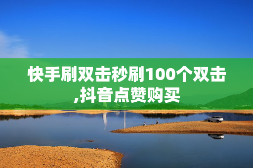 快手刷双击秒刷100个双击,抖音点赞购买