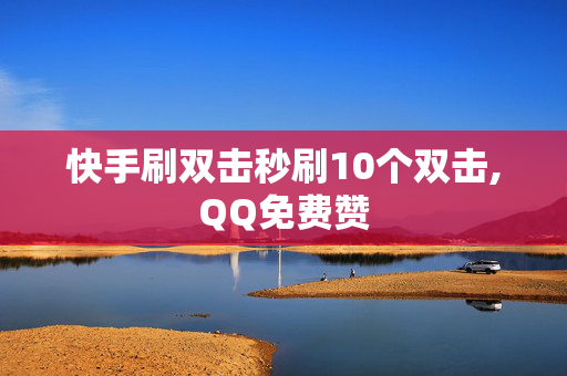 快手刷双击秒刷10个双击,QQ免费赞