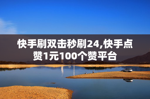 快手刷双击秒刷24,快手点赞1元100个赞平台