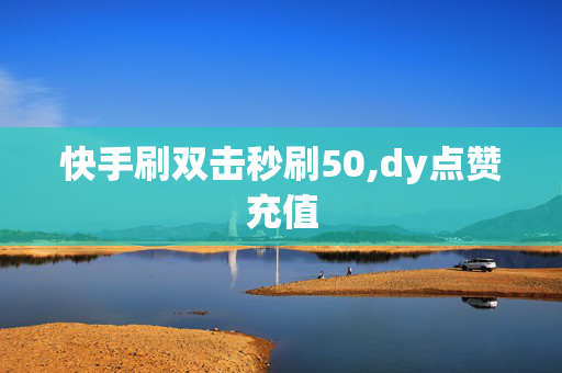 快手刷双击秒刷50,dy点赞充值