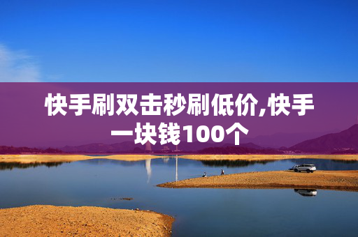 快手刷双击秒刷低价,快手一块钱100个