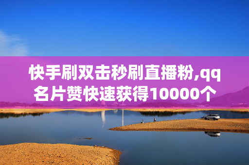 快手刷双击秒刷直播粉,qq名片赞快速获得10000个