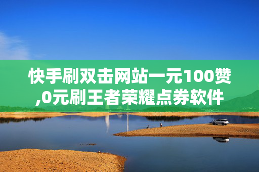 快手刷双击网站一元100赞,0元刷王者荣耀点券软件