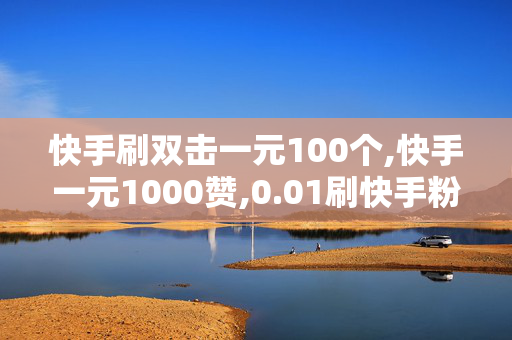 快手刷双击一元100个,快手一元1000赞,0.01刷快手粉丝