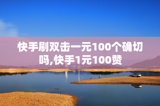 快手刷双击一元100个确切吗,快手1元100赞