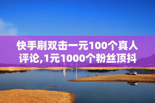 快手刷双击一元100个真人评论,1元1000个粉丝顶抖音几个粉丝