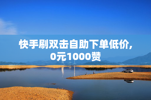 快手刷双击自助下单低价,0元1000赞