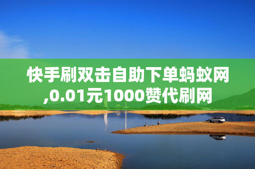 快手刷双击自助下单蚂蚁网,0.01元1000赞代刷网