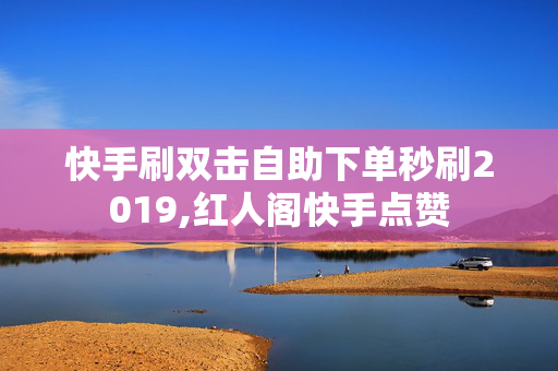 快手刷双击自助下单秒刷2019,红人阁快手点赞