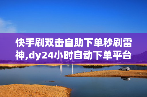 快手刷双击自助下单秒刷雷神,dy24小时自动下单平台