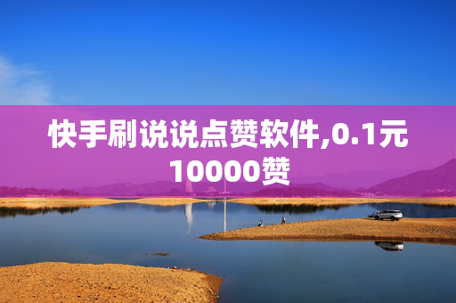 快手刷说说点赞软件,0.1元10000赞