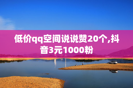 低价qq空间说说赞20个,抖音3元1000粉