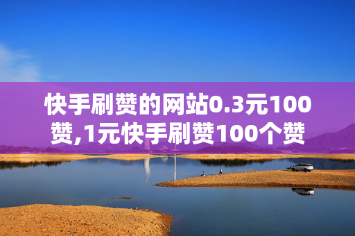 快手刷赞的网站0.3元100赞,1元快手刷赞100个赞