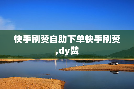 快手刷赞自助下单快手刷赞,dy赞