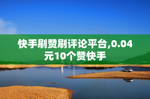 快手刷赞刷评论平台,0.04元10个赞快手