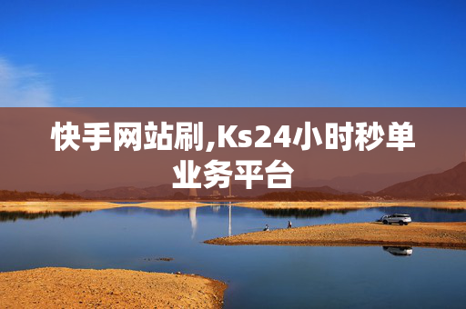 快手网站刷,Ks24小时秒单业务平台