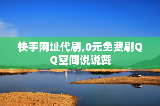 快手网址代刷,0元免费刷QQ空间说说赞