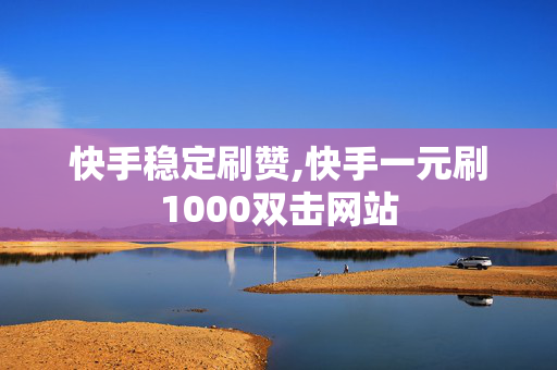 快手稳定刷赞,快手一元刷1000双击网站