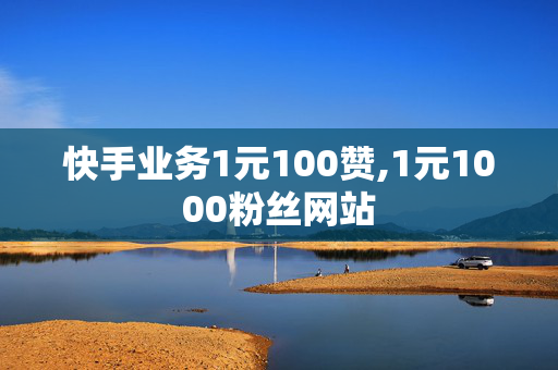 快手业务1元100赞,1元1000粉丝网站