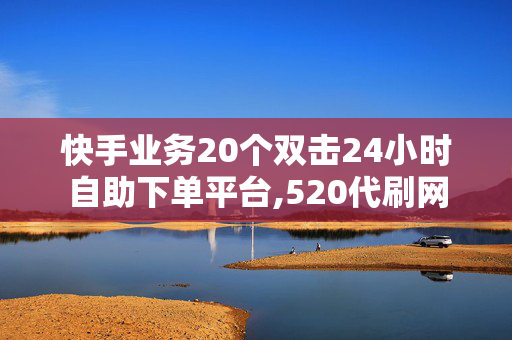 快手业务20个双击24小时自助下单平台,520代刷网