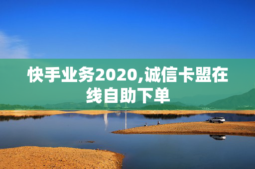 快手业务2020,诚信卡盟在线自助下单